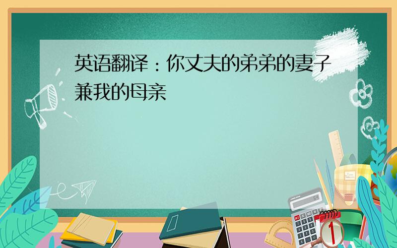 英语翻译：你丈夫的弟弟的妻子兼我的母亲