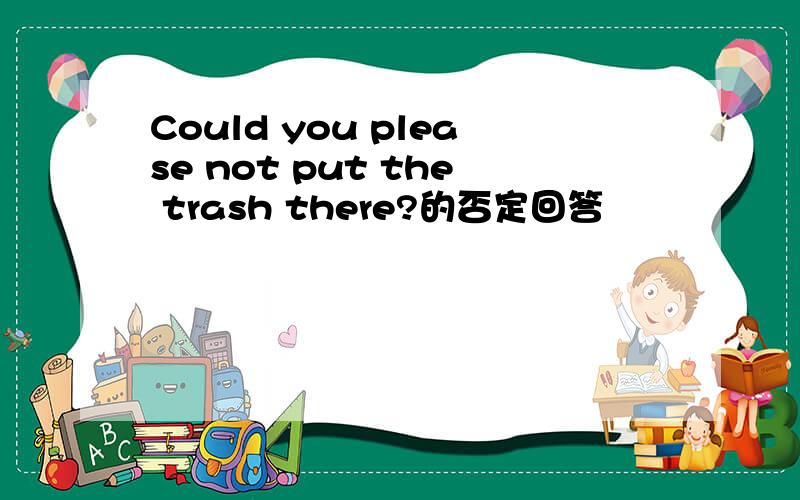 Could you please not put the trash there?的否定回答