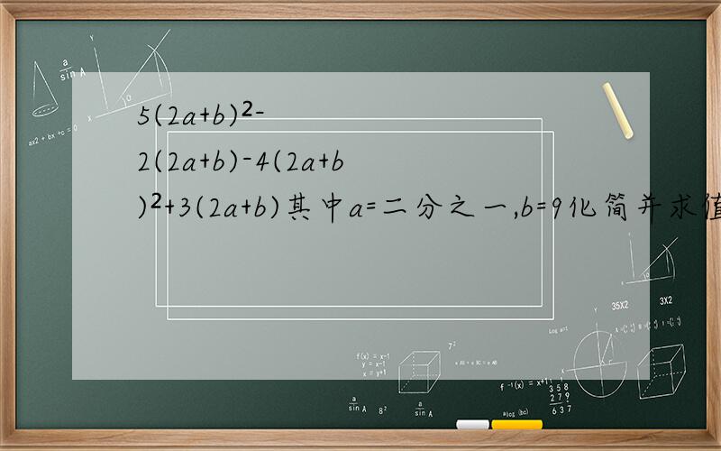 5(2a+b)²-2(2a+b)-4(2a+b)²+3(2a+b)其中a=二分之一,b=9化简并求值