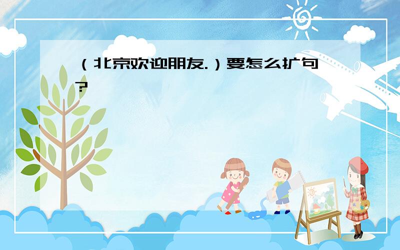 （北京欢迎朋友.）要怎么扩句?