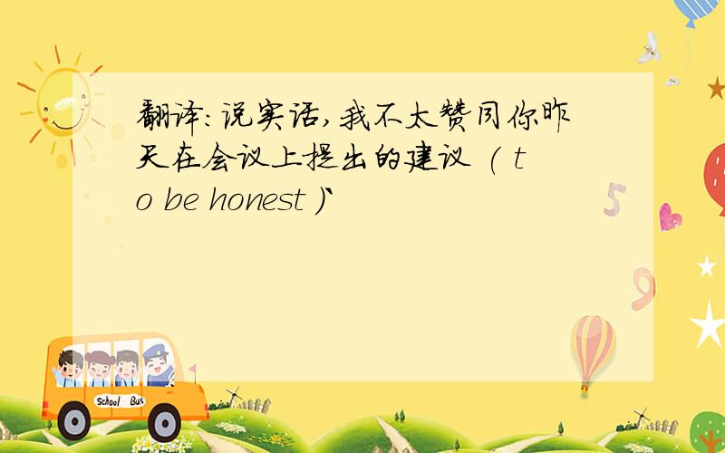 翻译:说实话,我不太赞同你昨天在会议上提出的建议 ( to be honest )`