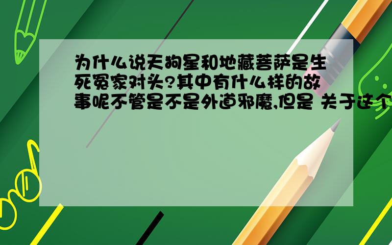 为什么说天狗星和地藏菩萨是生死冤家对头?其中有什么样的故事呢不管是不是外道邪魔,但是 关于这个说法是从何而来的呢?有什么典故或者民间故事小说演义神话传说之类?参照张爱玲小说