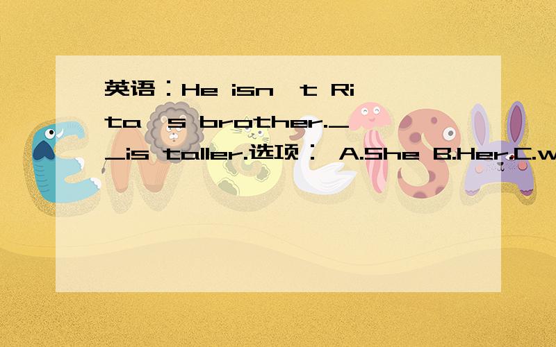 英语：He isn`t Rita`s brother.__is taller.选项： A.She B.Her.C.with.D.His.c.hers