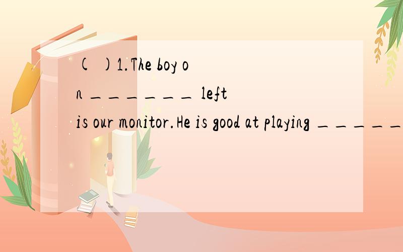 ( )1.The boy on ______ left is our monitor.He is good at playing ______basketball.A) a…the B) the…aC) the…/ D) /…the( )2.Yesterday one of my cousin’s friends asked ______a strange question which puzzled my for a long time.A) I B) meC) my D)