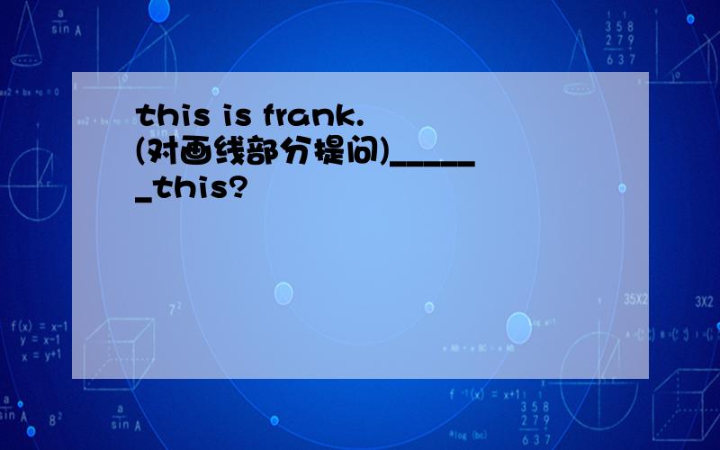 this is frank.(对画线部分提问)______this?