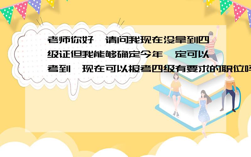 老师你好,请问我现在没拿到四级证但我能够确定今年一定可以考到,现在可以报考四级有要求的职位吗?