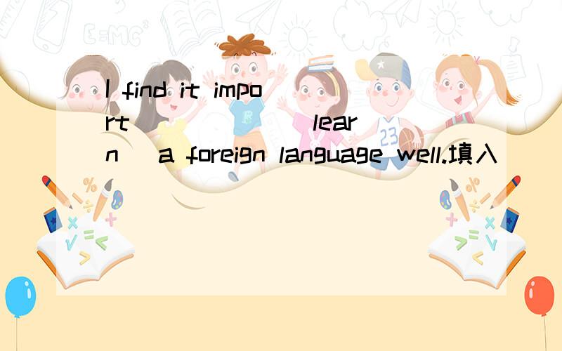 I find it import _____ (learn) a foreign language well.填入