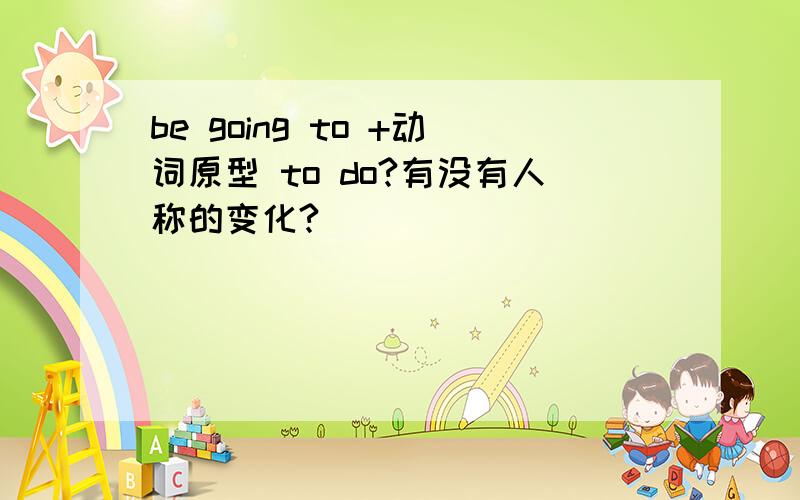 be going to +动词原型 to do?有没有人称的变化?