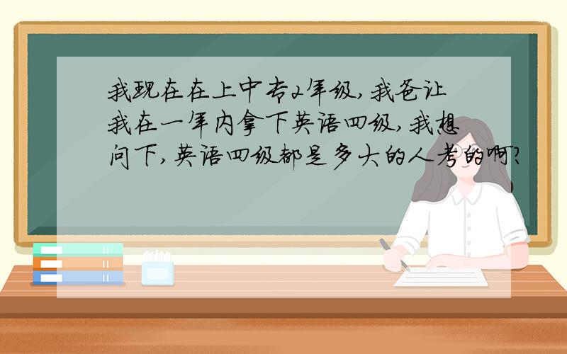 我现在在上中专2年级,我爸让我在一年内拿下英语四级,我想问下,英语四级都是多大的人考的啊?