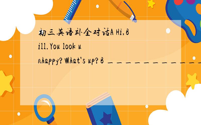 初三英语补全对话A Hi,Bill.You look unhappy?What's up?B _____________.I want to buy some books,but I'm too busy.A _______________________?B But I''ve never shopped online before.A ___________________.I want to buy a book ,too.B Really?That's g