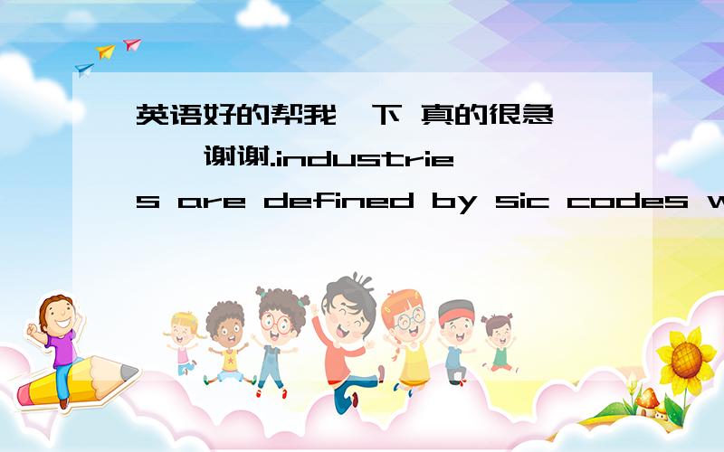 英语好的帮我一下 真的很急、、、谢谢.industries are defined by sic codes which are prepared by the department of commerce these sic codes can be used to calculate concentrationratios,which are used to measure the degree to which marke