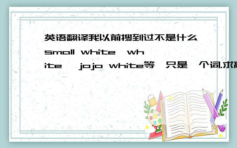 英语翻译我以前搜到过不是什么small white、white、 jojo white等,只是一个词.求高手翻译.说了不是white，还有是一个词。