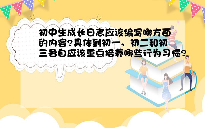 初中生成长日志应该编写哪方面的内容?具体到初一、初二和初三各自应该重点培养哪些行为习惯?