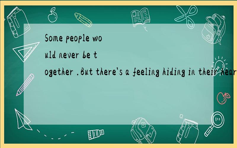 Some people would never be together .But there's a feeling hiding in their heart forever.求中文.