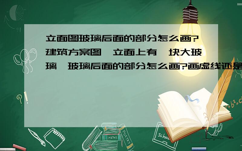 立面图玻璃后面的部分怎么画?建筑方案图,立面上有一块大玻璃,玻璃后面的部分怎么画?画虚线还是直接不画