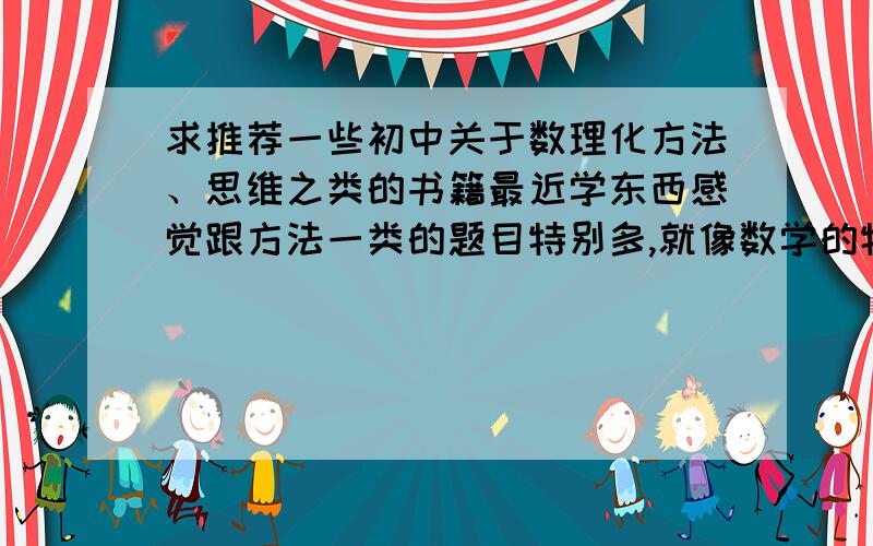 求推荐一些初中关于数理化方法、思维之类的书籍最近学东西感觉跟方法一类的题目特别多,就像数学的特殊值、极值、动点,或是物理的电压电阻串并分析……主要是想找找有没有关于锻炼