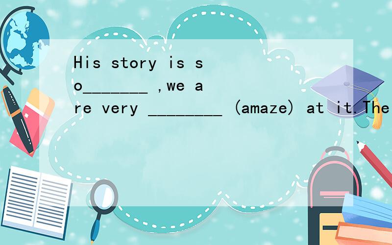 His story is so_______ ,we are very ________ (amaze) at it.The got to the top of the mountain _________ (final)