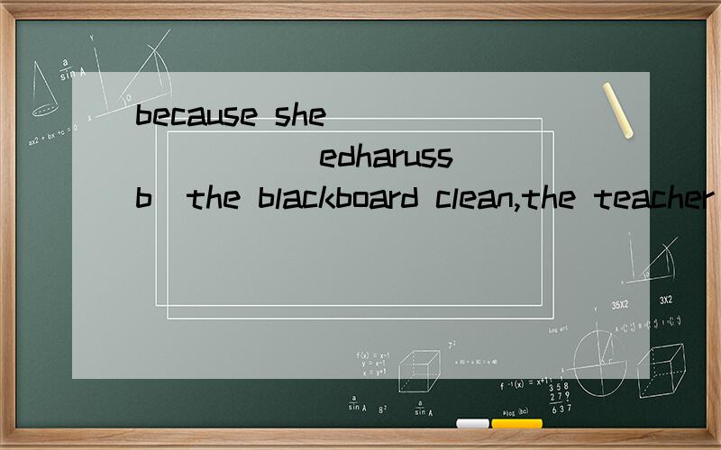because she___ ____(edharussb)the blackboard clean,the teacher is very pleased.根据括号中的子母写两个单词