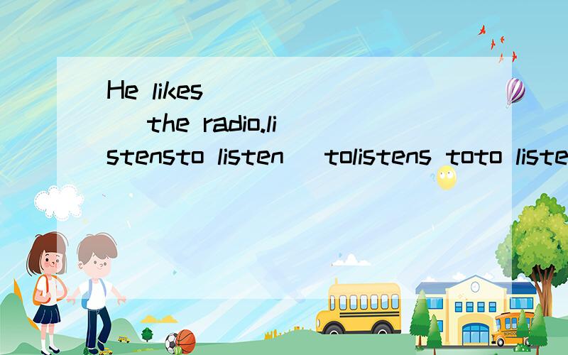 He likes ______ the radio.listensto listen\ tolistens toto listen