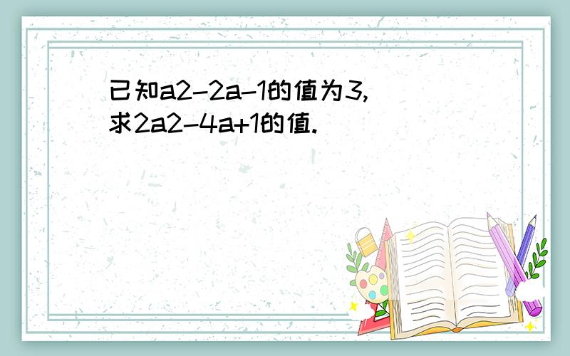 已知a2-2a-1的值为3,求2a2-4a+1的值.