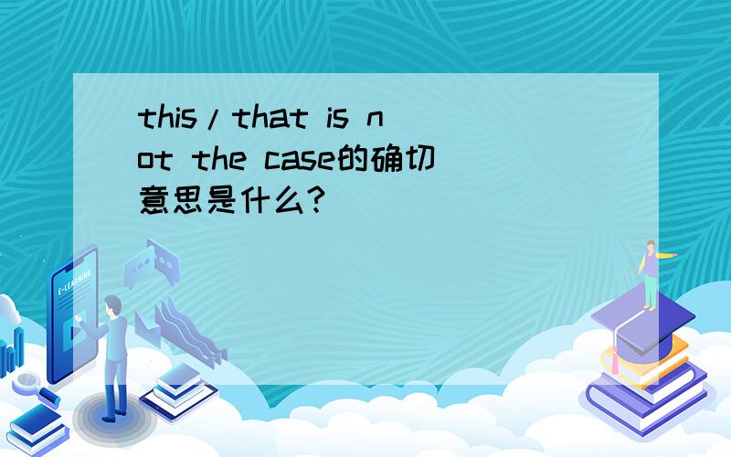 this/that is not the case的确切意思是什么?