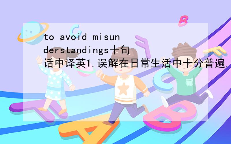 to avoid misunderstandings十句话中译英1.误解在日常生活中十分普遍.误解产生许多问题和不必要的麻烦：毁坏友谊带来不幸.2.要避免误解有许多办法.不使用含有歧义的语言.表达意思清楚,发音清