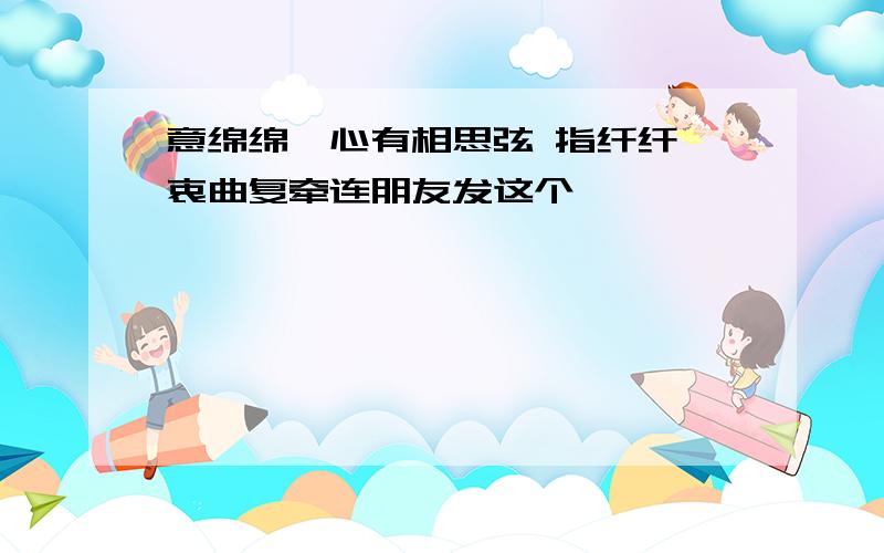 意绵绵,心有相思弦 指纤纤,衷曲复牵连朋友发这个