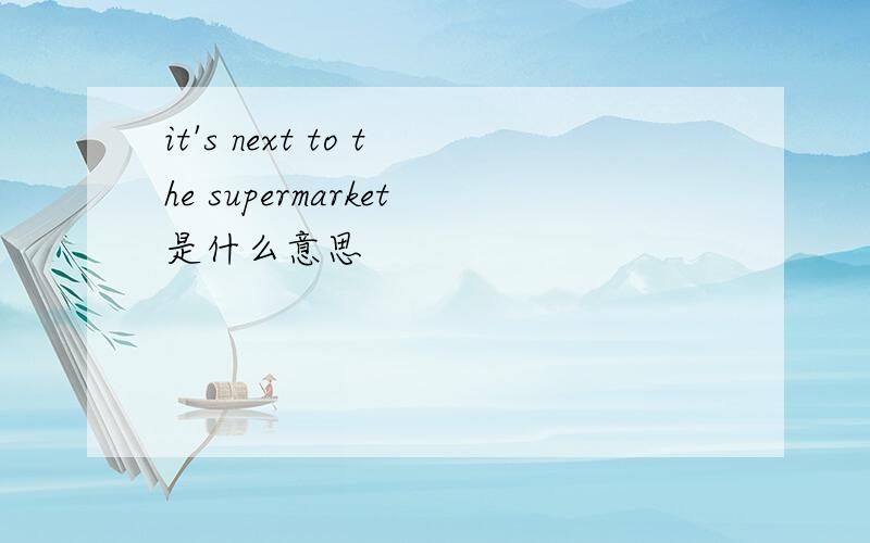 it's next to the supermarket是什么意思