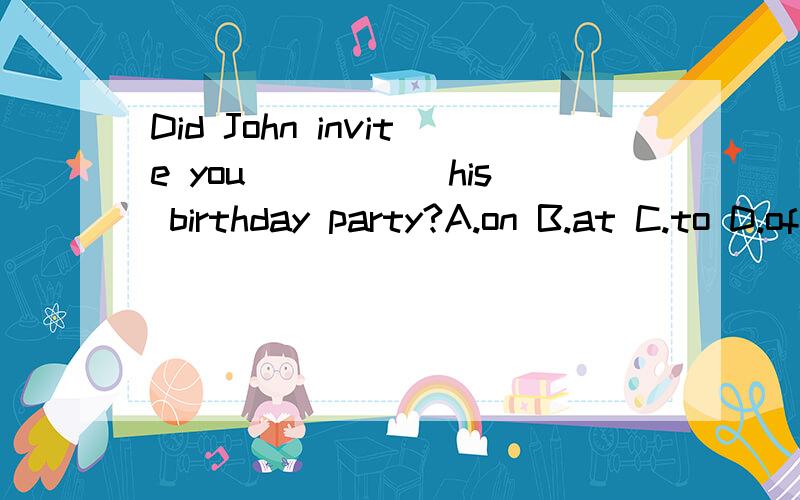 Did John invite you _____his birthday party?A.on B.at C.to D.of看清楚 Did John invite you _____his birthday party?后面不是动词