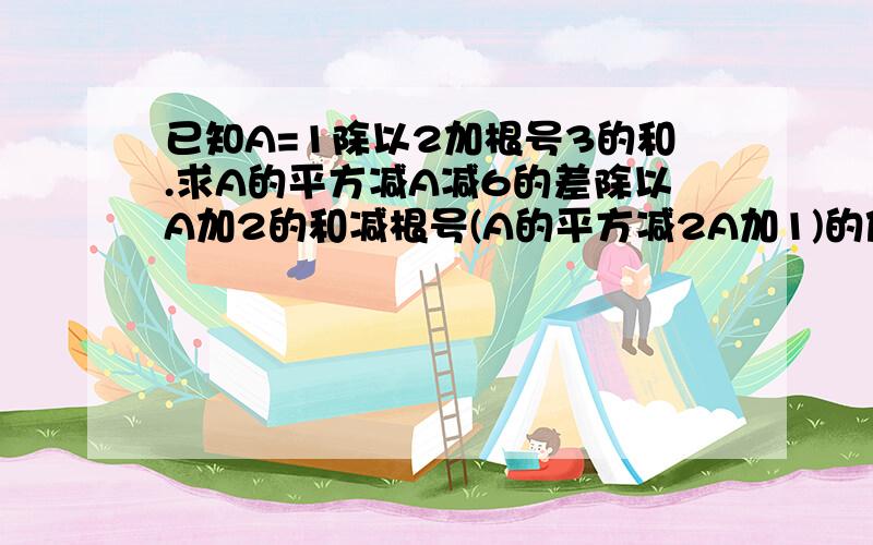 已知A=1除以2加根号3的和.求A的平方减A减6的差除以A加2的和减根号(A的平方减2A加1)的值