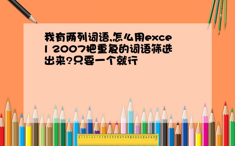 我有两列词语,怎么用excel 2007把重复的词语筛选出来?只要一个就行