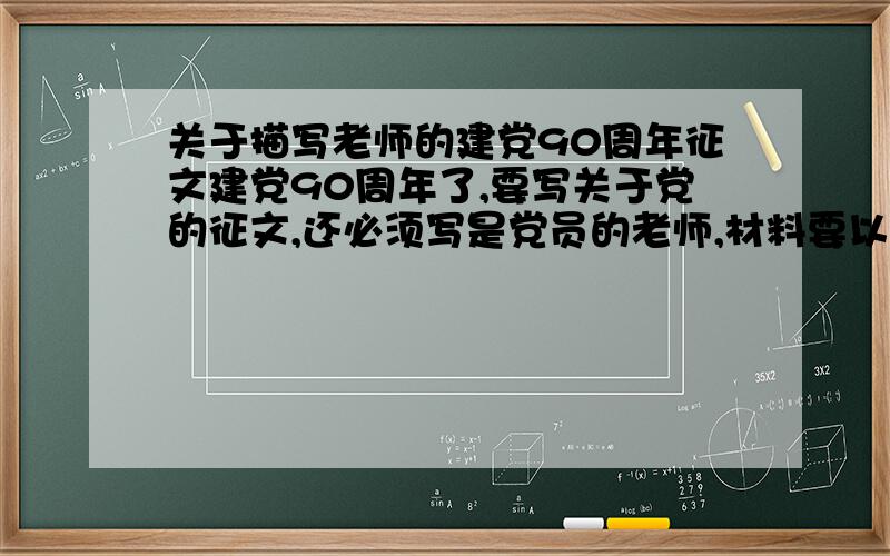 关于描写老师的建党90周年征文建党90周年了,要写关于党的征文,还必须写是党员的老师,材料要以小见大,不要写几年前老掉牙的,材料一定要新颖!