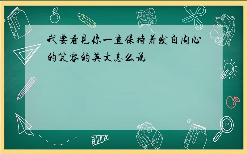 我要看见你一直保持着发自内心的笑容的英文怎么说