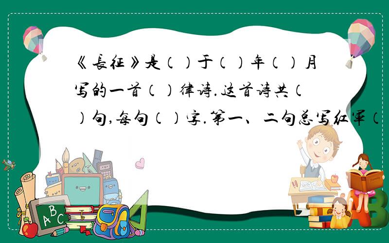 《长征》是（）于（）年（）月写的一首（）律诗.这首诗共（）句,每句（）字.第一、二句总写红军（）,第三、四句具体些红军过（）和（）的情景,第五、六句生动地再现了红军巧渡（）