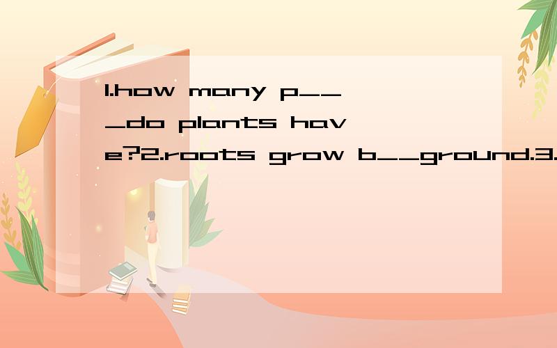 1.how many p___do plants have?2.roots grow b__ground.3.l___make food for the plant.4.the s__carries the water from the roots to the leaves and flowers.5.the seed of the rice plant feed b__of people.6.theseed will g__into a plant.7.