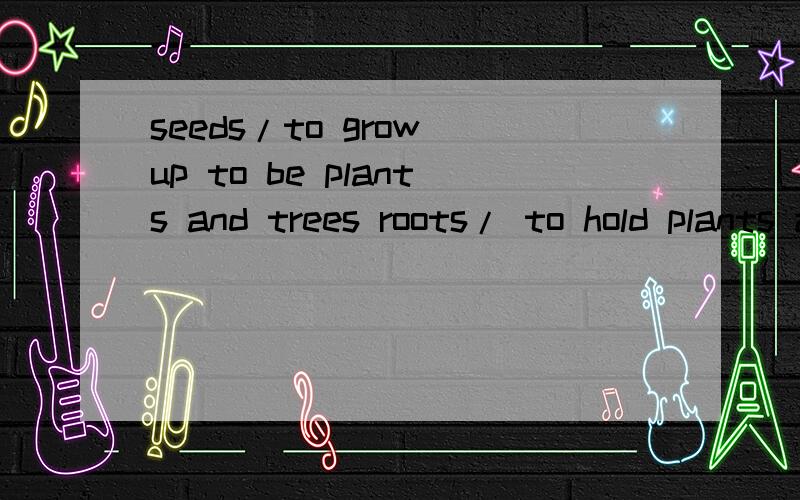 seeds/to grow up to be plants and trees roots/ to hold plants and trees in the groundtrunks/to hold the trees above the ground的意思