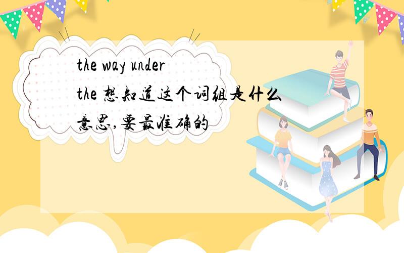 the way under the 想知道这个词组是什么意思,要最准确的