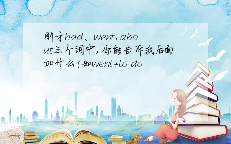 刚才had、went,about三个词中,你能告诉我后面加什么（如went+to do