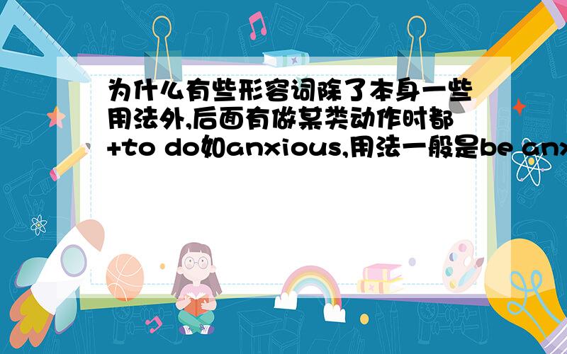 为什么有些形容词除了本身一些用法外,后面有做某类动作时都+to do如anxious,用法一般是be anxious about sth ,可是后面是动作时也可以变成to do sth.几乎大部分都可以这样