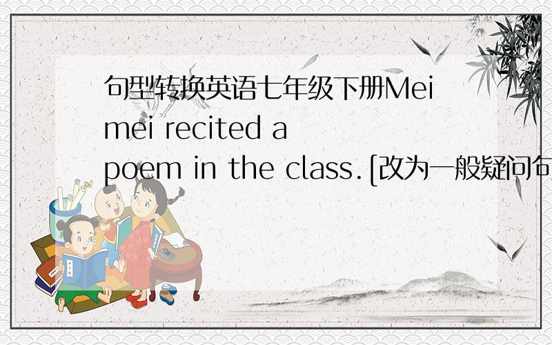 句型转换英语七年级下册Meimei recited a poem in the class.[改为一般疑问句]Lucy and Lily [perfromed ballet] at the party.[对括号内部分进行提问]I often _____  ______ my pen pal[翻译,我经常收到笔友的来信]