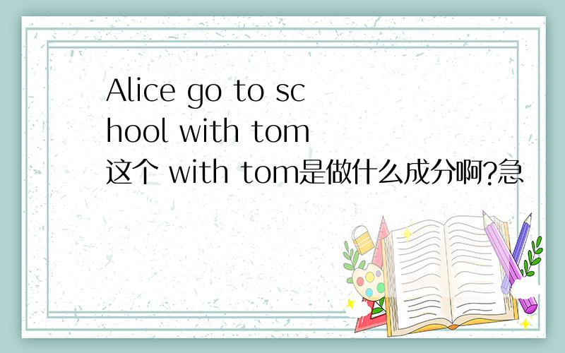 Alice go to school with tom 这个 with tom是做什么成分啊?急