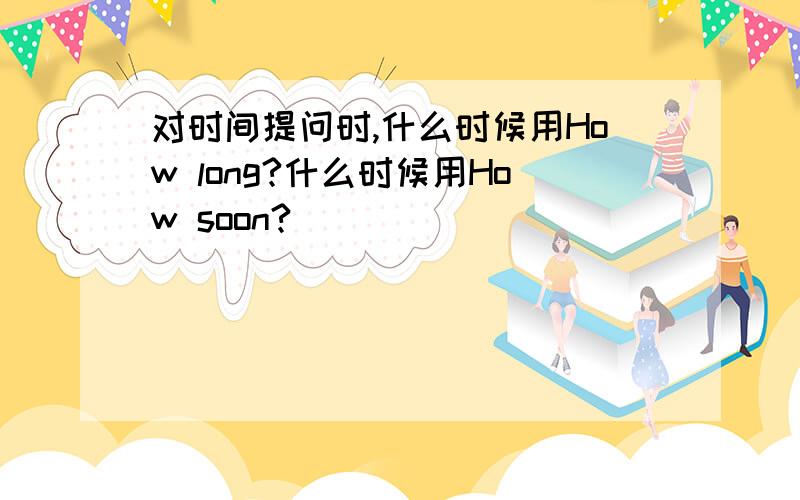 对时间提问时,什么时候用How long?什么时候用How soon?