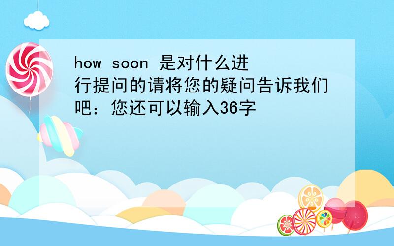 how soon 是对什么进行提问的请将您的疑问告诉我们吧：您还可以输入36字