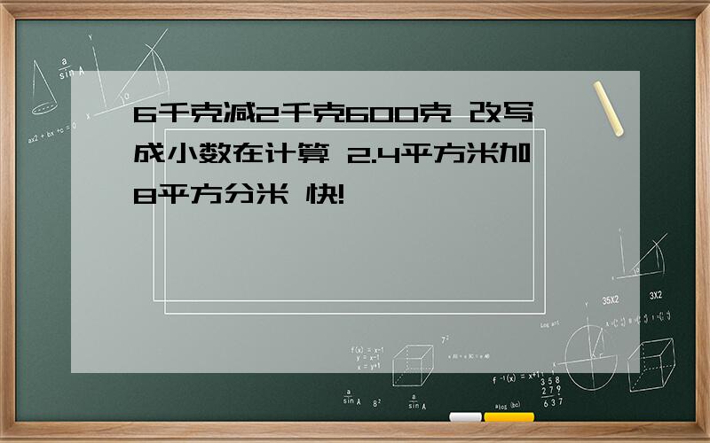 6千克减2千克600克 改写成小数在计算 2.4平方米加8平方分米 快!