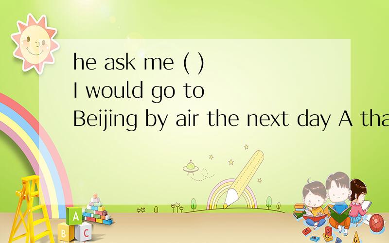 he ask me ( ) I would go to Beijing by air the next day A that if B if C that whether