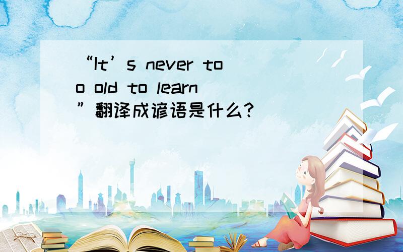 “It’s never too old to learn”翻译成谚语是什么?