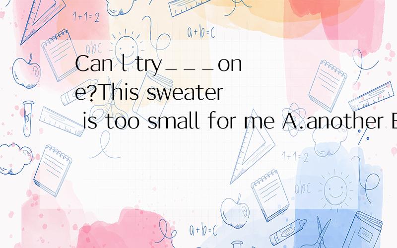 Can l try___one?This sweater is too small for me A.another B.other C.the other D.others请写好为什么