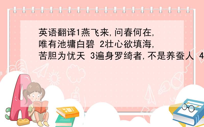 英语翻译1燕飞来,问春何在,唯有池墉白碧 2壮心欲填海,苦胆为忧天 3遍身罗绮者,不是养蚕人 4一语天然万古新,豪华落尽见真淳