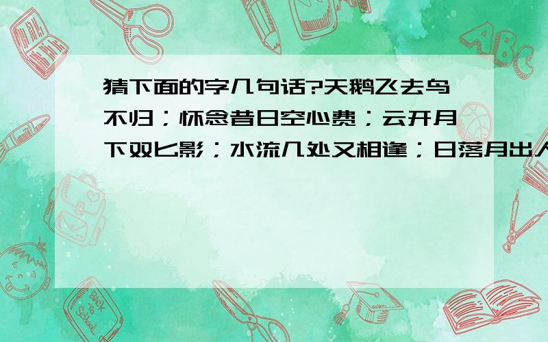 猜下面的字几句话?天鹅飞去鸟不归；怀念昔日空心费；云开月下双匕影；水流几处又相逢；日落月出人倚月；单身贵族尔相伴.一句话一个字 知道的我可以帮你加分!