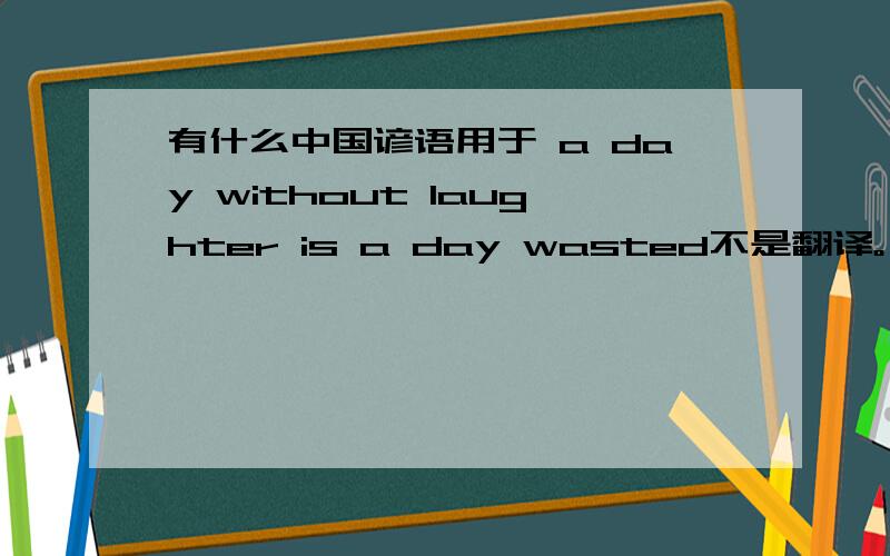 有什么中国谚语用于 a day without laughter is a day wasted不是翻译。